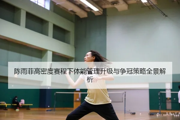 陈雨菲高密度赛程下体能管理升级与争冠策略全景解析