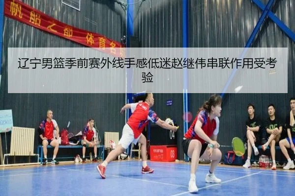 辽宁男篮季前赛外线手感低迷赵继伟串联作用受考验